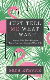 book Just Tell Me What I Want: How to Find Your Purpose When You Have No Idea What It Is