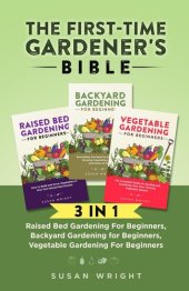 book The First-Time Gardener's Bible: 3 In 1--Raised Bed Gardening For Beginners, Backyard Gardening for Beginners, Vegetable Gardening For Beginners