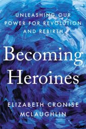 book Becoming Heroines: Unleashing Our Power for Revolution and Rebirth