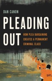 book Pleading Out: How Plea Bargaining Creates a Permanent Criminal Class