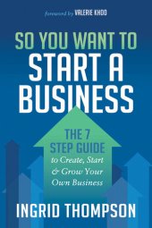 book So You Want to Start a Business: The 7 Step Guide to Create, Start & Grow Your Own Business