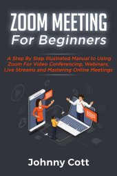 book ZOOM MEETING FOR BEGINNERS: A Step By Step Illustrated Manual To Using Zoom For Video Conferencing, Webinars, Live Streams and Mastering Online Meetings