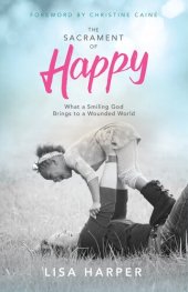 book The Sacrament of Happy: What a Smiling God Brings to a Wounded World