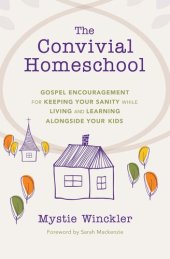 book The Convivial Homeschool: Gospel Encouragement  for Keeping Your Sanity While Living and Learning  Alongside Your Kids