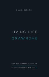 book Living Life Backward: How Ecclesiastes Teaches Us to Live in Light of the End