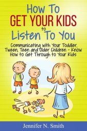 book How to Get Your Kids to Listen to You--Communicating with Your Toddler, Tween, Teen and Older Children – Know How to Get Through to Your Kids