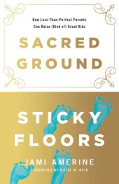 book Sacred Ground, Sticky Floors: How Less-Than-Perfect Parents Can Raise (Kind of) Great Kids