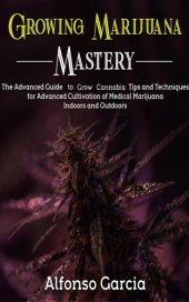 book Growing Marijuana Mastery: The Advanced Guide to grow Cannabis: Tips and Techniques for Advanced Cultivation of Medical Marijuana Indoors and Outdoors