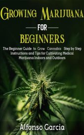 book Growing Marijuana For Beginners: The Beginner Guide to Grow Cannabis: Step by Step Instructions and Tips for Cultivating Medical Marijuana Indoors and Outdoors