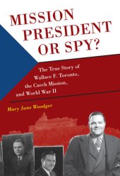 book Mission President or Spy?: The True Story of Wallace F. Toronto, the Czech Mission, and World War II