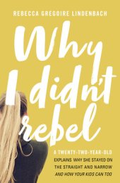 book Why I Didn't Rebel: A Twenty-Two-Year-Old Explains Why She Stayed on the Straight and Narrow—-and How Your Kids Can Too