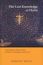 book The Lost Knowledge of Christ: Contemporary Spiritualities, Christian Cosmology, and the Arts