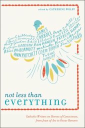 book Not Less Than Everything: Catholic Writers on Heroes of Conscience, from Joan of Arc to Oscar Romero