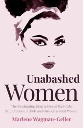 book Unabashed Women: The Fascinating Biographies of Bad Girls, Seductresses, Rebels and One-Of-A-Kind Women