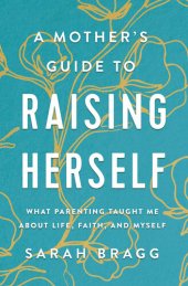 book A Mother's Guide to Raising Herself: What Parenting Taught Me About Life, Faith, and Myself