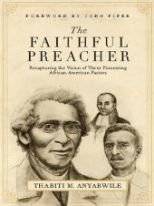 book The Faithful Preacher (Foreword by John Piper): Recapturing the Vision of Three Pioneering African-American Pastors