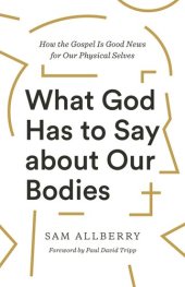 book What God Has to Say about Our Bodies: How the Gospel Is Good News for Our Physical Selves