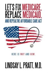 book Let's Fix Medicare, Replace Medicaid, and Repealthe Affordable Care Act: Here Is Why and How.