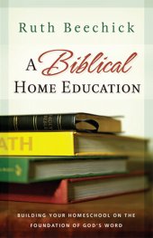 book A Biblical Home Education: Building Your Homeschool on the Foundation of God's Word