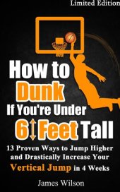 book How to Dunk if You're Under 6 Feet Tall--13 Proven Ways to Jump Higher and Drastically Increase Your Vertical Jump in 4 Weeks