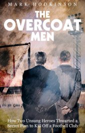 book The Overcoat Men: How Two Unsung Heroes Staved Off the Bulldozers and Saved Their Football Club from Oblivion