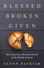 book Blessed Broken Given: How Your Story Becomes Sacred in the Hands of Jesus