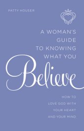 book A Woman's Guide to Knowing What You Believe: How to Love God With Your Heart and Your Mind