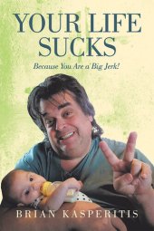 book Your Life Sucks: Because You Are a Big Jerk!