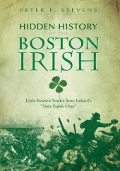 book Hidden History of the Boston Irish: Little-Known Stories from Ireland's "Next Parish Over"