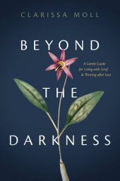 book Beyond the Darkness: A Gentle Guide for Living with Grief and Thriving After Loss