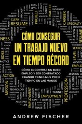 book Cómo Conseguir un Trabajo Nuevo en Tiempo Récord: Cómo Encontrar un Buen Empleo y ser Contratado Cuando Tienes muy Poco Tiempo en las Manos