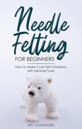 book Needle Felting for Beginners: How to Make Cute Felt Creations with Minimal Tools