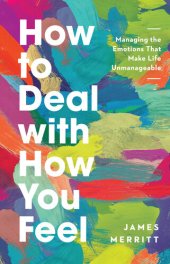 book How to Deal with How You Feel: Managing the Emotions That Make Life Unmanageable