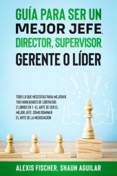 book Guía para Ser un Mejor Jefe, Director, Supervisor, Gerente o Líder: Todo lo que Necesitas para Mejorar tus Habilidades de Líderazgo. 2 Libros en 1--El Arte De Ser El Mejor Jefe, Cómo Dominar el Arte de la Negociación