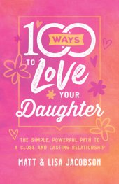 book 100 Ways to Love Your Daughter: The Simple, Powerful Path to a Close and Lasting Relationship