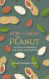 book How to Grow the Peanut: and 105 Ways of Preparing It for Human Consumption