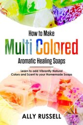 book How to Make Multi Colored Aromatic Healing Soaps--Learn to Add Vibrantly Natural Colors and Scent to Your Homemade Soaps