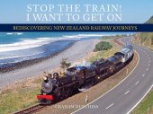 book Stop the Train! I Want to Get On: Rediscovering New Zealand Railway Journeys