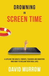 book Drowning in Screen Time: A Lifeline for Adults, Parents, Teachers, and Ministers Who Want to Reclaim Their Real Lives