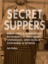 book Secret Suppers: Rogue Chefs & Underground Restaurants in Warehouses, Townhouses, Open Fields, and Everywhere in Between