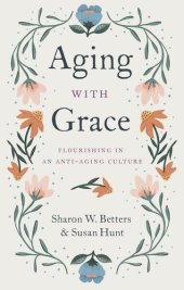 book Aging with Grace: Flourishing in an Anti-Aging Culture