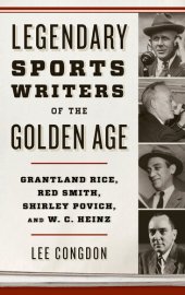 book Legendary Sports Writers of the Golden Age: Grantland Rice, Red Smith, Shirley Povich, and W. C. Heinz