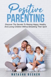 book Positive Parenting: Discover The Secrets To Raising Happy, Healthy, And Loving Children Without Breaking Their Spirit