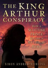 book The King Arthur Conspiracy: How a Scottish Prince Became a Mythical Hero