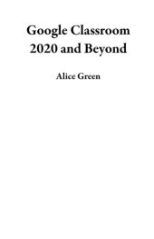 book Google Classroom 2020 and Beyond: A Beginner to Expert User Guide for Teachers and Students to Master the Use of Google Classroom for an Engaging, Virtual Distance Learning...With Graphical Illustrations