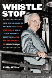 book Whistle Stop: How 31,000 Miles of Train Travel, 352 Speeches, and a Little Midwest Gumption Saved the Presidency of Harry Truman