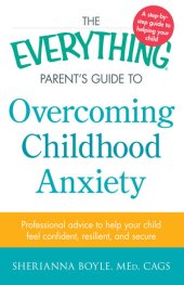 book The Everything Parent's Guide to Overcoming Childhood Anxiety: Professional Advice to Help Your Child Feel Confident, Resilient, and Secure