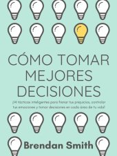 book Cómo Tomar Mejores Decisiones: 14 Tácticas Inteligentes Para Frenar tus Prejuicios, Controlar tus Emociones y Tomar Decisiones en Cada Área de tu Vida