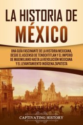 book La historia de México: Una Guía Fascinante de la Historia Mexicana, Desde el Ascenso de Tenochtitlan y el Imperio de Maximiliano hasta la Revolución Mexicana y el Levantamiento Indígena Zapatista