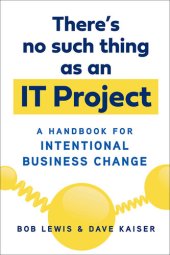 book There's No Such Thing as an IT Project: A Handbook for Intentional Business Change